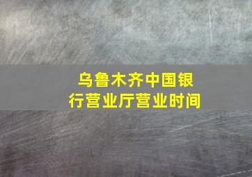 乌鲁木齐中国银行营业厅营业时间