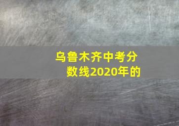 乌鲁木齐中考分数线2020年的