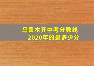 乌鲁木齐中考分数线2020年的是多少分