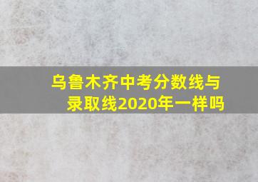 乌鲁木齐中考分数线与录取线2020年一样吗