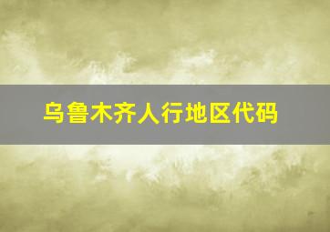 乌鲁木齐人行地区代码