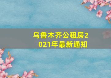 乌鲁木齐公租房2021年最新通知