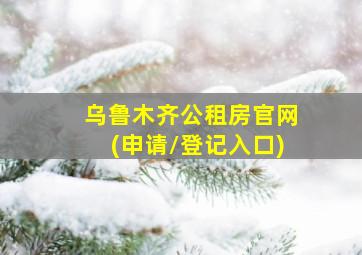 乌鲁木齐公租房官网(申请/登记入口)