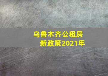 乌鲁木齐公租房新政策2021年