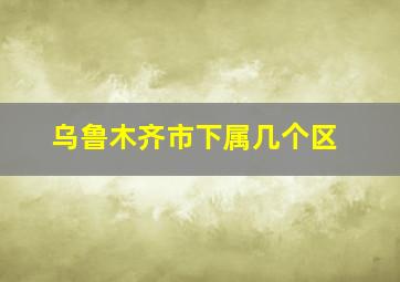 乌鲁木齐市下属几个区