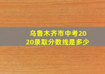 乌鲁木齐市中考2020录取分数线是多少