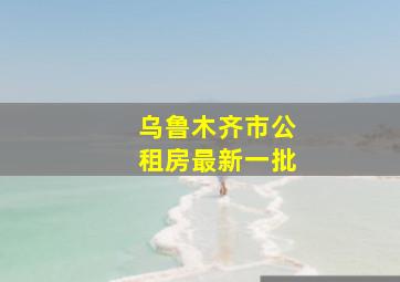 乌鲁木齐市公租房最新一批