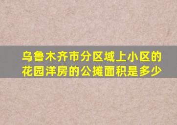 乌鲁木齐市分区域上小区的花园洋房的公摊面积是多少