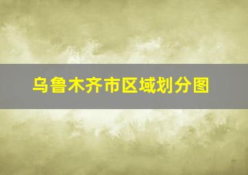 乌鲁木齐市区域划分图