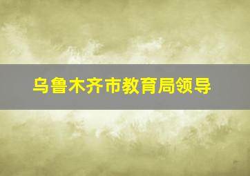 乌鲁木齐市教育局领导