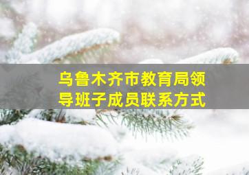 乌鲁木齐市教育局领导班子成员联系方式