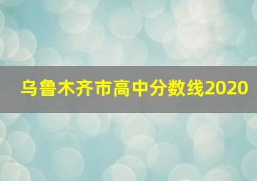 乌鲁木齐市高中分数线2020