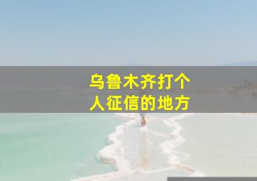 乌鲁木齐打个人征信的地方