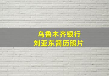 乌鲁木齐银行刘亚东简历照片