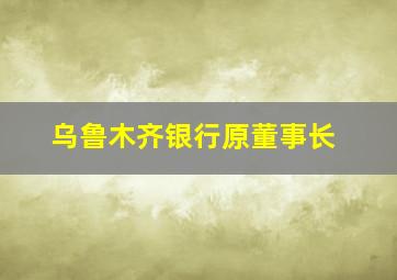 乌鲁木齐银行原董事长