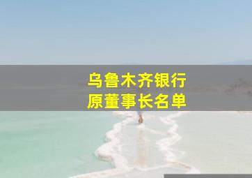 乌鲁木齐银行原董事长名单