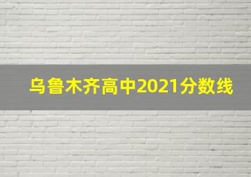 乌鲁木齐高中2021分数线