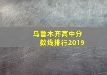 乌鲁木齐高中分数线排行2019