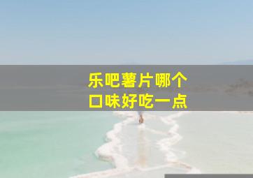 乐吧薯片哪个口味好吃一点