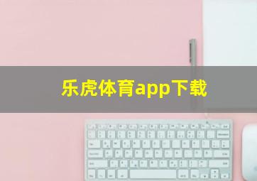 乐虎体育app下载