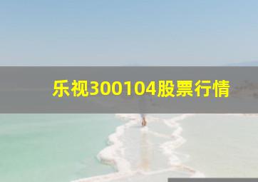 乐视300104股票行情