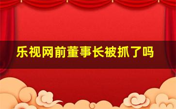 乐视网前董事长被抓了吗