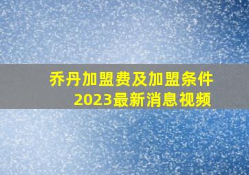 乔丹加盟费及加盟条件2023最新消息视频