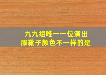 九九组唯一一位演出服靴子颜色不一样的是