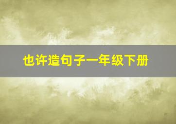 也许造句子一年级下册