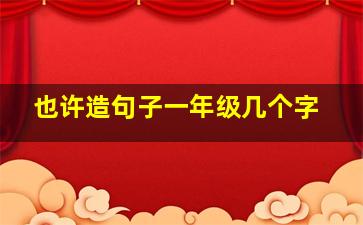 也许造句子一年级几个字