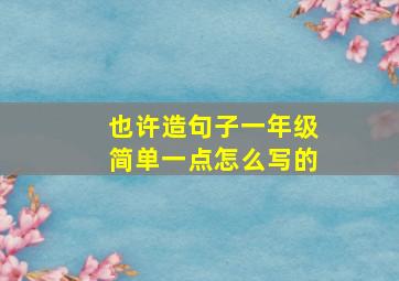 也许造句子一年级简单一点怎么写的