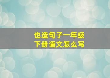 也造句子一年级下册语文怎么写