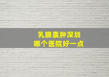 乳腺囊肿深圳哪个医院好一点