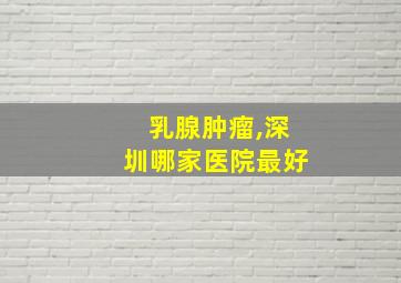 乳腺肿瘤,深圳哪家医院最好