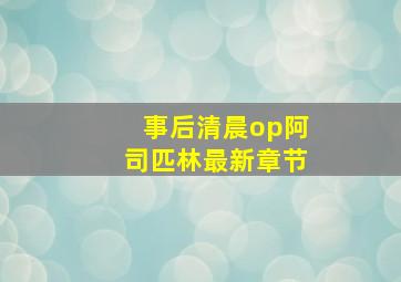 事后清晨op阿司匹林最新章节