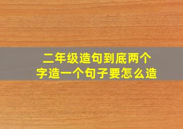 二年级造句到底两个字造一个句子要怎么造