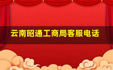 云南昭通工商局客服电话