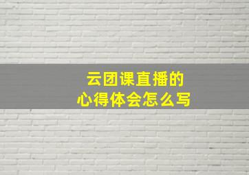 云团课直播的心得体会怎么写