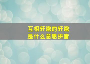 互相轩邈的轩邈是什么意思拼音