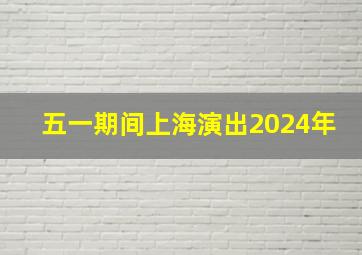 五一期间上海演出2024年