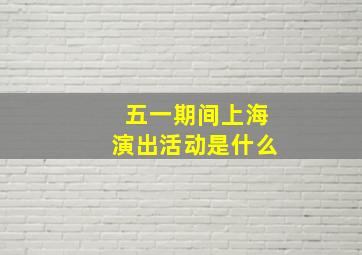 五一期间上海演出活动是什么