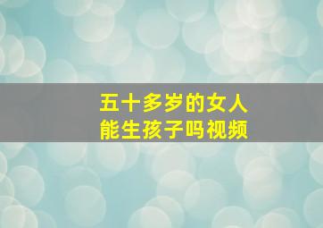 五十多岁的女人能生孩子吗视频