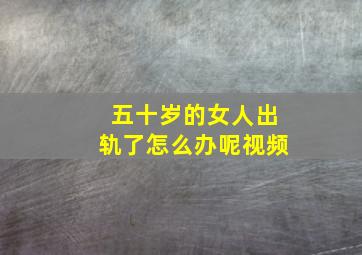 五十岁的女人出轨了怎么办呢视频