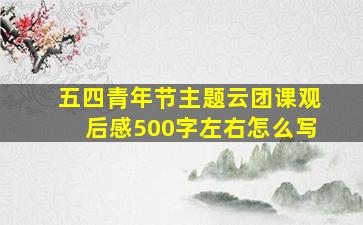 五四青年节主题云团课观后感500字左右怎么写