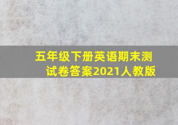 五年级下册英语期末测试卷答案2021人教版