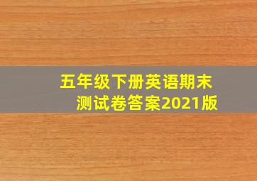 五年级下册英语期末测试卷答案2021版