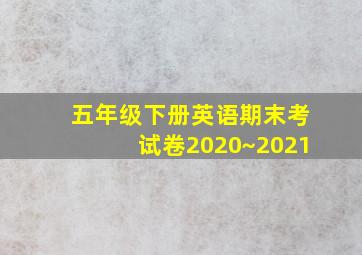 五年级下册英语期末考试卷2020~2021