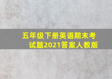 五年级下册英语期末考试题2021答案人教版