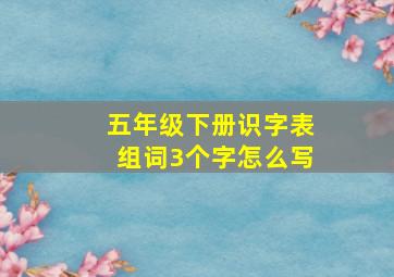 五年级下册识字表组词3个字怎么写