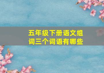 五年级下册语文组词三个词语有哪些